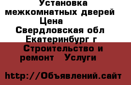 Установка межкомнатных дверей. › Цена ­ 800 - Свердловская обл., Екатеринбург г. Строительство и ремонт » Услуги   